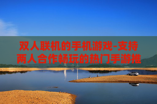 双人联机的手机游戏-支持两人合作畅玩的热门手游推荐
