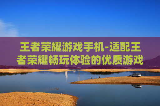 王者荣耀游戏手机-适配王者荣耀畅玩体验的优质游戏手机