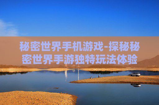 秘密世界手机游戏-探秘秘密世界手游独特玩法体验