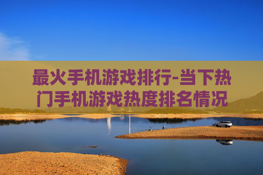 最火手机游戏排行-当下热门手机游戏热度排名情况