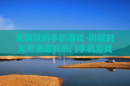 无聊玩的手机游戏-闲暇时光可消遣的热门手机游戏