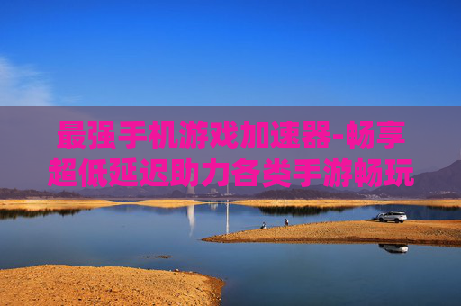 最强手机游戏加速器-畅享超低延迟助力各类手游畅玩
