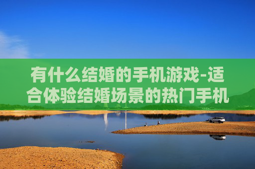 有什么结婚的手机游戏-适合体验结婚场景的热门手机游戏推荐