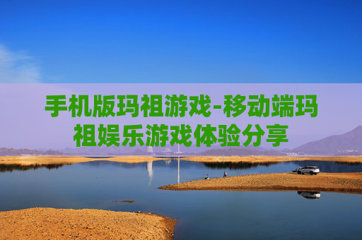 手机版玛祖游戏-移动端玛祖娱乐游戏体验分享