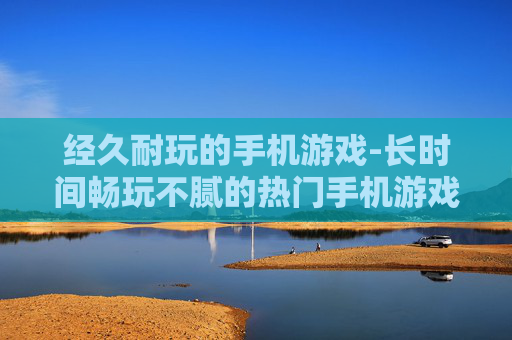 经久耐玩的手机游戏-长时间畅玩不腻的热门手机游戏