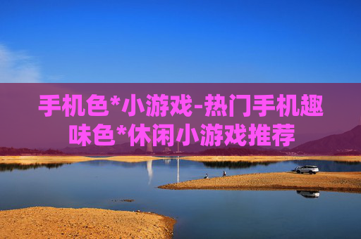 手机色*小游戏-热门手机趣味色*休闲小游戏推荐