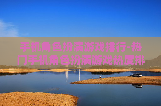 手机角色扮演游戏排行-热门手机角色扮演游戏热度排名情况
