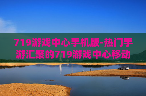 719游戏中心手机版-热门手游汇聚的719游戏中心移动端