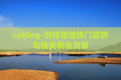 caijing-财经领域热门趋势与投资机会洞察