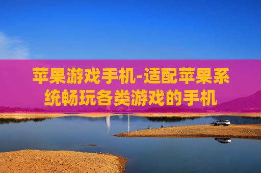 苹果游戏手机-适配苹果系统畅玩各类游戏的手机