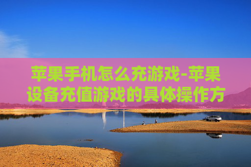 苹果手机怎么充游戏-苹果设备充值游戏的具体操作方法