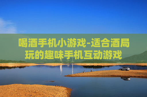 喝酒手机小游戏-适合酒局玩的趣味手机互动游戏