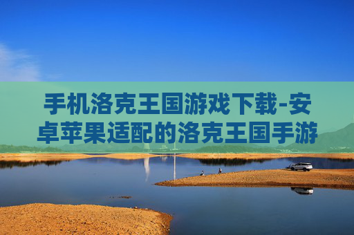 手机洛克王国游戏下载-安卓苹果适配的洛克王国手游下载渠道