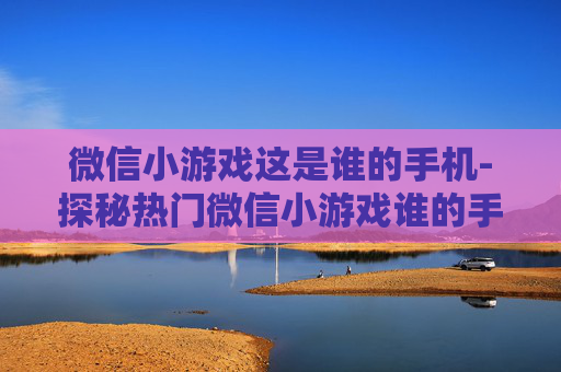 微信小游戏这是谁的手机-探秘热门微信小游戏谁的手机玩法