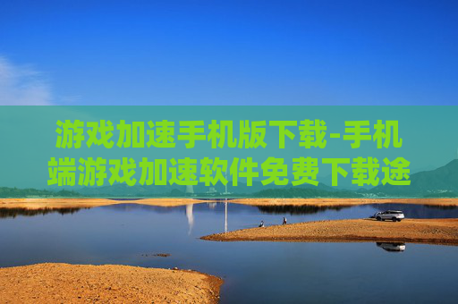 游戏加速手机版下载-手机端游戏加速软件免费下载途径