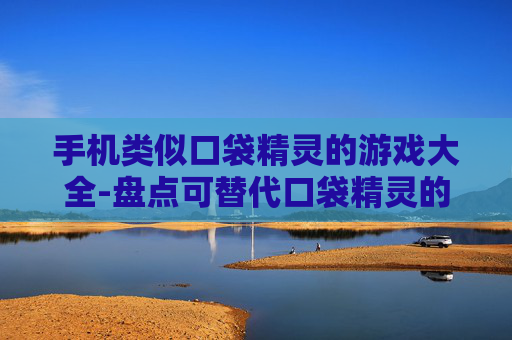 手机类似口袋精灵的游戏大全-盘点可替代口袋精灵的热门手机游戏