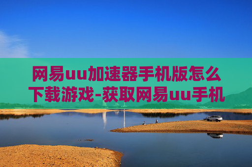 网易uu加速器手机版怎么下载游戏-获取网易uu手机加速器下载游戏途径