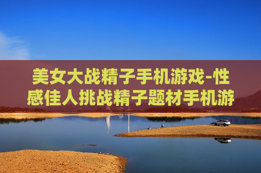 美女大战精子手机游戏-性感佳人挑战精子题材手机游戏体验
