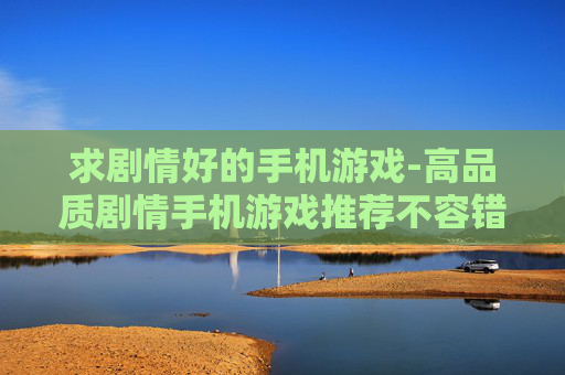 求剧情好的手机游戏-高品质剧情手机游戏推荐不容错过