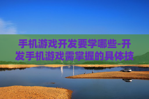手机游戏开发要学哪些-开发手机游戏需掌握的具体技能内容