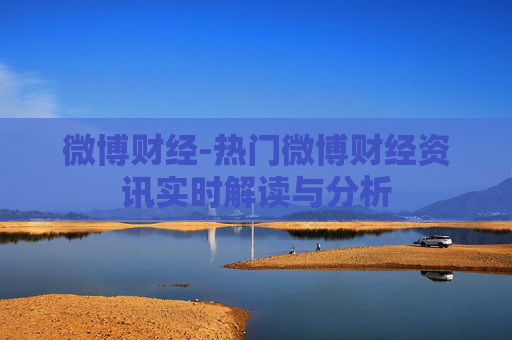 微博财经-热门微博财经资讯实时解读与分析