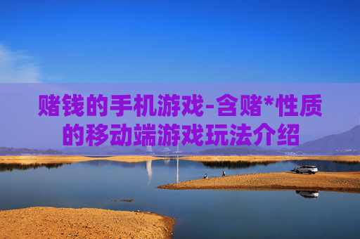赌钱的手机游戏-含赌*性质的移动端游戏玩法介绍 赌钱的手机游戏-含赌*性质的移动端游戏玩法介绍