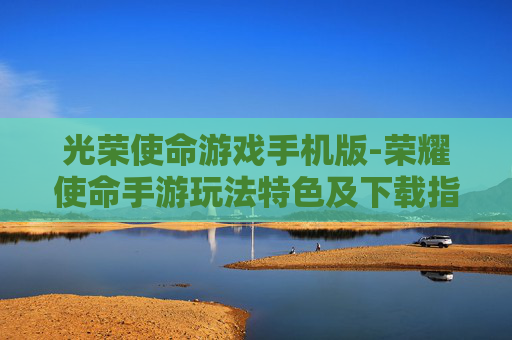 光荣使命游戏手机版-荣耀使命手游玩法特色及下载指南