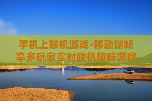 手机上联机游戏-移动端畅享多玩家实时联机趣味游戏