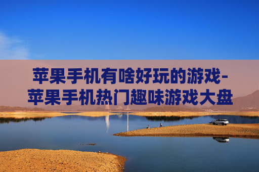 苹果手机有啥好玩的游戏-苹果手机热门趣味游戏大盘点