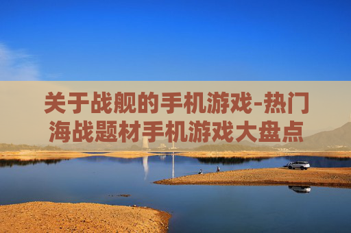 关于战舰的手机游戏-热门海战题材手机游戏大盘点
