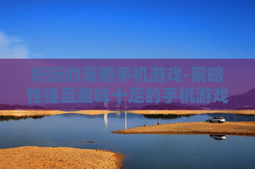 好玩的策略手机游戏-策略性强且趣味十足的手机游戏推荐