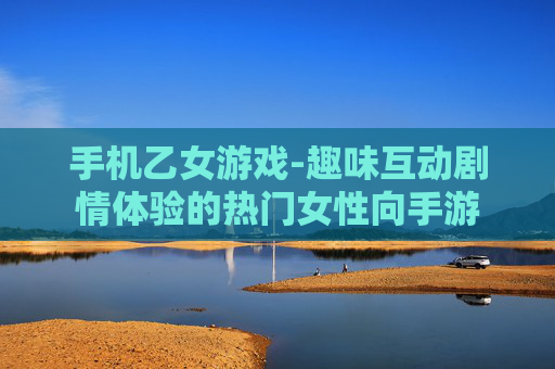 手机乙女游戏-趣味互动剧情体验的热门女性向手游