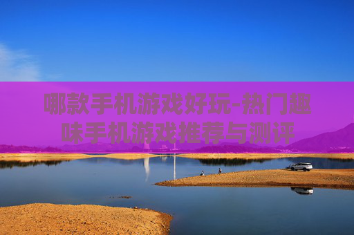 哪款手机游戏好玩-热门趣味手机游戏推荐与测评