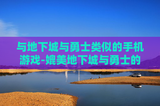 与地下城与勇士类似的手机游戏-媲美地下城与勇士的热门手机游戏推荐