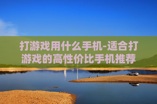 打游戏用什么手机-适合打游戏的高性价比手机推荐