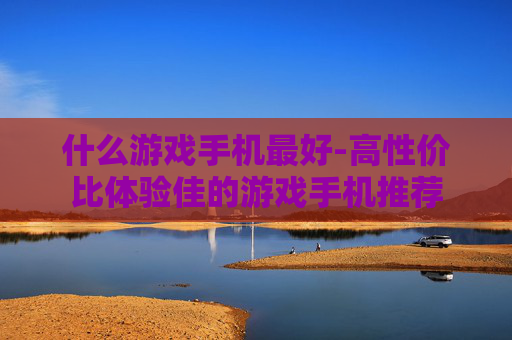 什么游戏手机最好-高性价比体验佳的游戏手机推荐