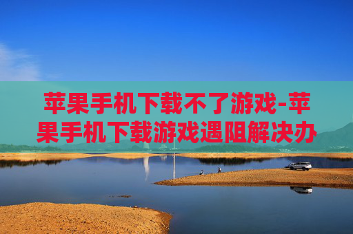 苹果手机下载不了游戏-苹果手机下载游戏遇阻解决办法