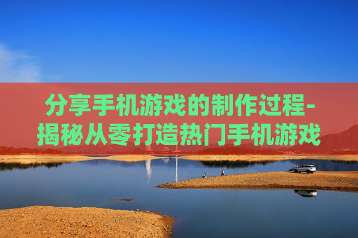 分享手机游戏的制作过程-揭秘从零打造热门手机游戏的详细步骤 分享手机游戏的制作过程-揭秘从零打造热门手机游戏的详细步骤