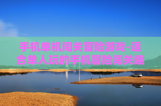 手机单机闯关冒险游戏-适合单人玩的手机冒险闯关趣味游戏 手机单机闯关冒险游戏-适合单人玩的手机冒险闯关趣味游戏