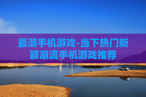 最潮手机游戏-当下热门新颖潮流手机游戏推荐