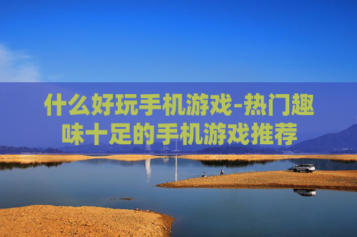 什么好玩手机游戏-热门趣味十足的手机游戏推荐