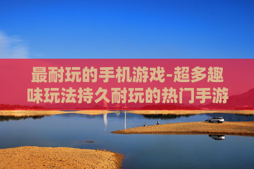 最耐玩的手机游戏-超多趣味玩法持久耐玩的热门手游 最耐玩的手机游戏-超多趣味玩法持久耐玩的热门手游