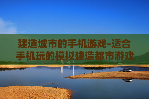 建造城市的手机游戏-适合手机玩的模拟建造都市游戏