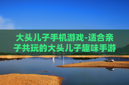 大头儿子手机游戏-适合亲子共玩的大头儿子趣味手游