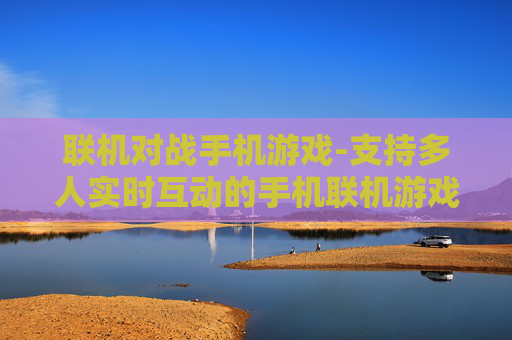 联机对战手机游戏-支持多人实时互动的手机联机游戏体验