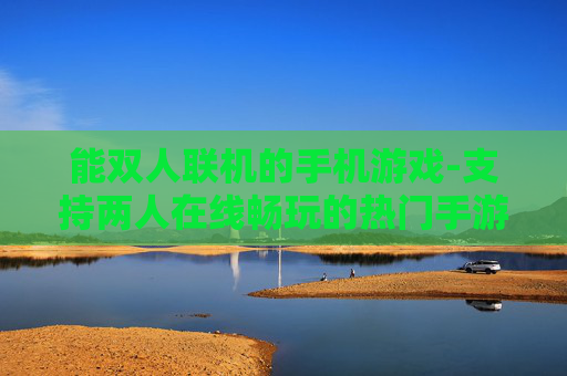 能双人联机的手机游戏-支持两人在线畅玩的热门手游推荐