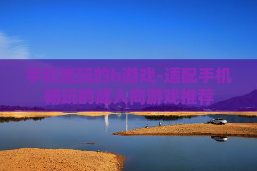 手机能玩的h游戏-适配手机畅玩的成人向游戏推荐
