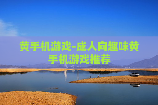 黄手机游戏-成人向趣味黄手机游戏推荐 黄手机游戏-成人向趣味黄手机游戏推荐