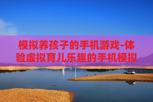 模拟养孩子的手机游戏-体验虚拟育儿乐趣的手机模拟游戏