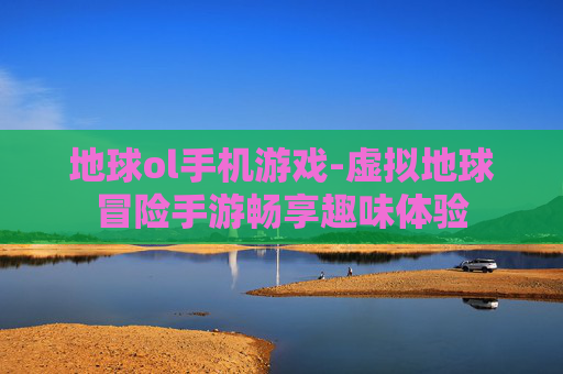 地球ol手机游戏-虚拟地球冒险手游畅享趣味体验